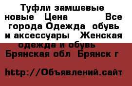 Туфли замшевые, новые › Цена ­ 1 000 - Все города Одежда, обувь и аксессуары » Женская одежда и обувь   . Брянская обл.,Брянск г.
